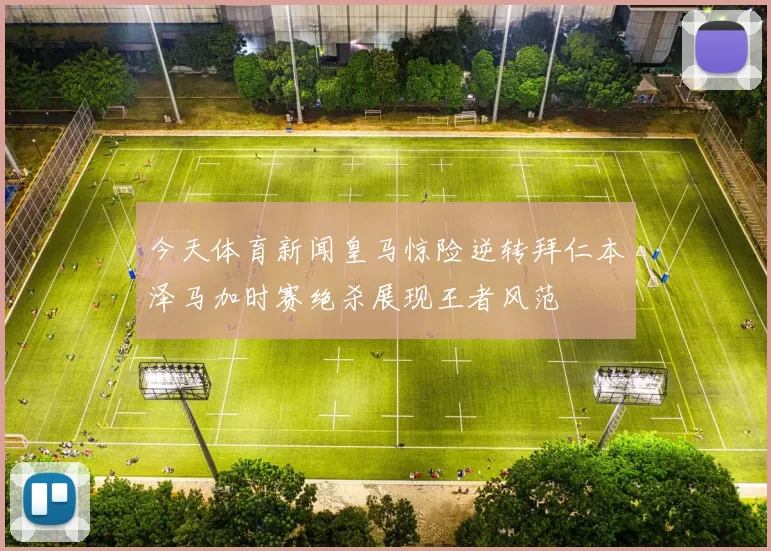今天体育新闻皇马惊险逆转拜仁本泽马加时赛绝杀展现王者风范