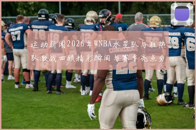 运动新闻2026年WNBA水星队与狂热队激战回顾精彩瞬间与赛季亮点分析