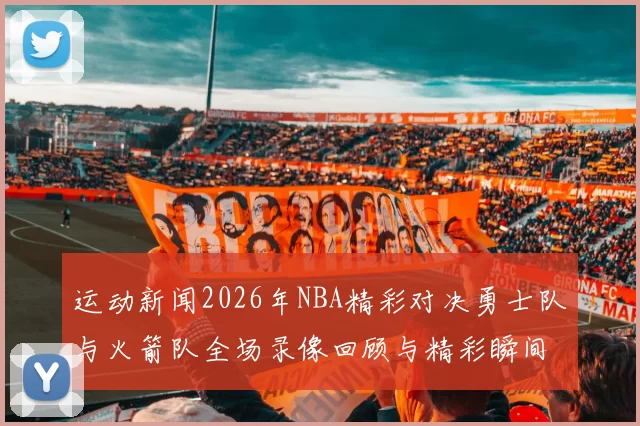 运动新闻2026年NBA精彩对决勇士队与火箭队全场录像回顾与精彩瞬间解析