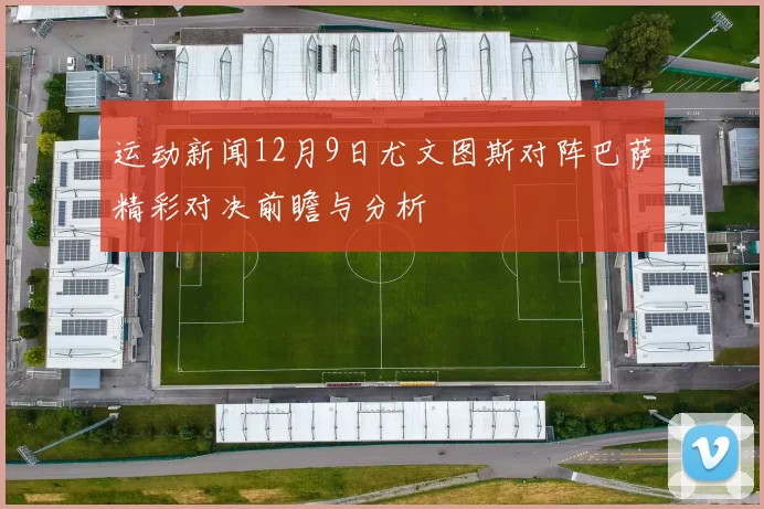 运动新闻12月9日尤文图斯对阵巴萨精彩对决前瞻与分析