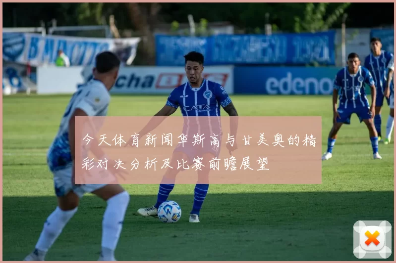 今天体育新闻华斯高与甘美奥的精彩对决分析及比赛前瞻展望